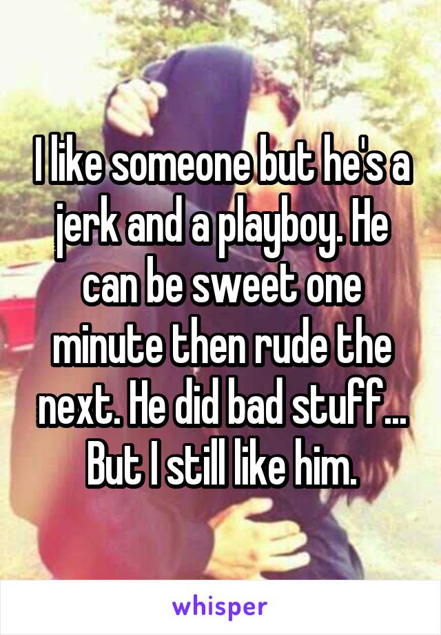I like someone but he's a jerk and a playboy. He can be sweet one minute then rude the next. He did bad stuff... But I still like him.