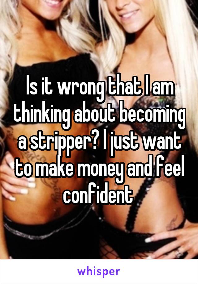 Is it wrong that I am thinking about becoming a stripper? I just want to make money and feel confident 