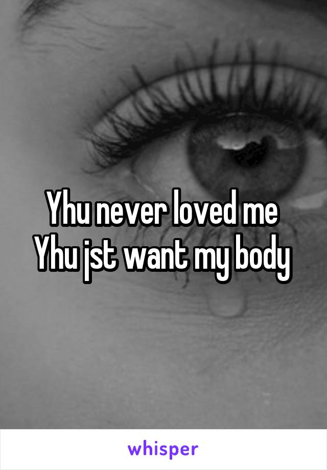 Yhu never loved me 
Yhu jst want my body 