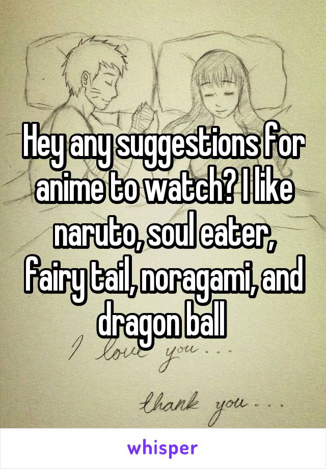 Hey any suggestions for anime to watch? I like naruto, soul eater, fairy tail, noragami, and dragon ball 