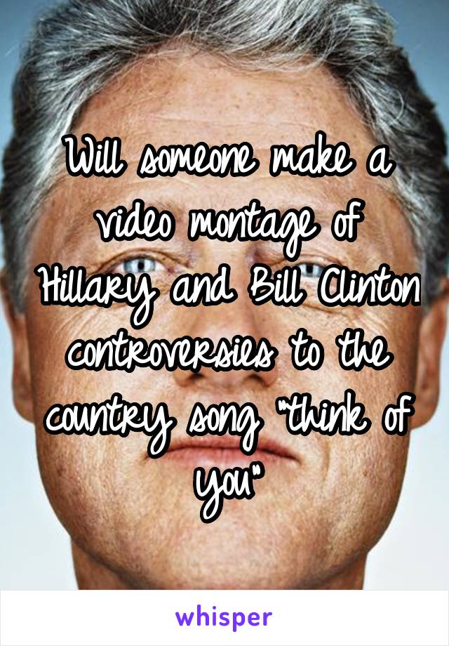 Will someone make a video montage of Hillary and Bill Clinton controversies to the country song "think of you"