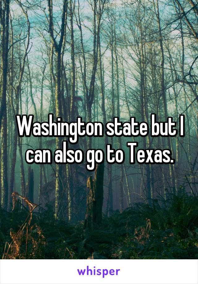 Washington state but I can also go to Texas.