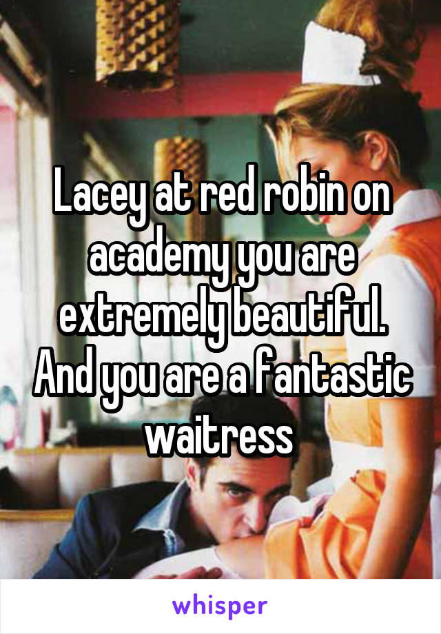 Lacey at red robin on academy you are extremely beautiful. And you are a fantastic waitress 