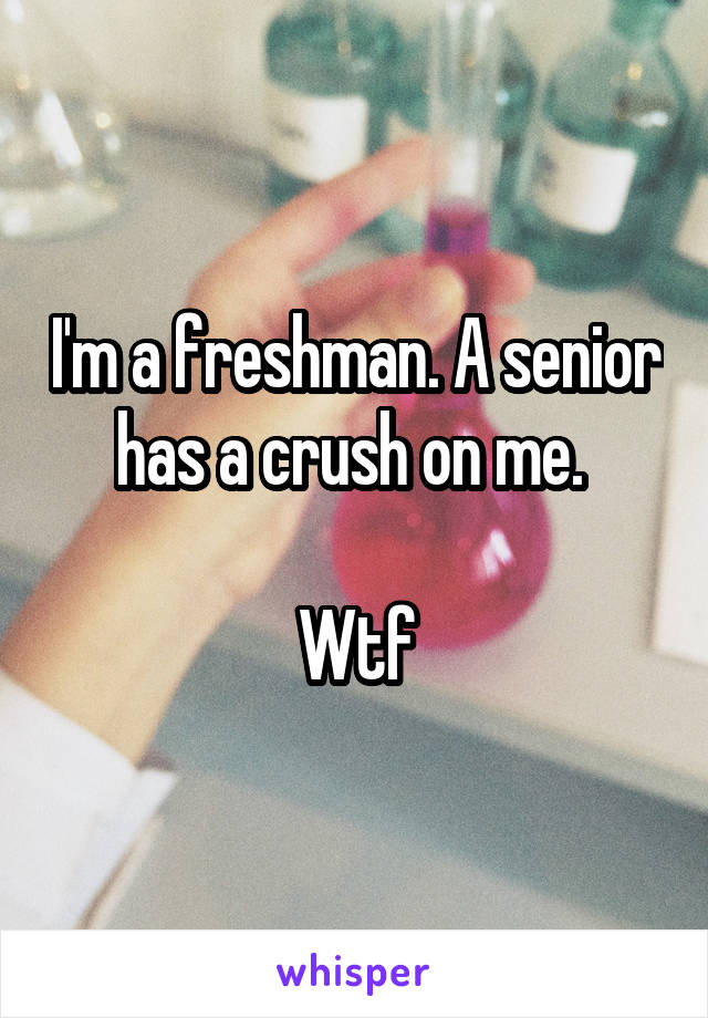 I'm a freshman. A senior has a crush on me. 

Wtf