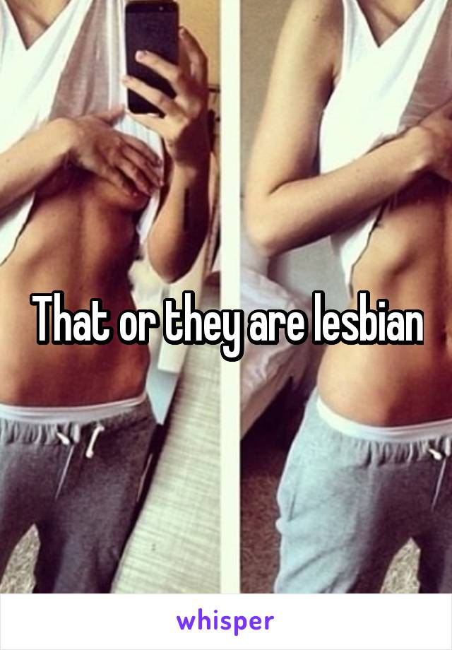 That or they are lesbian