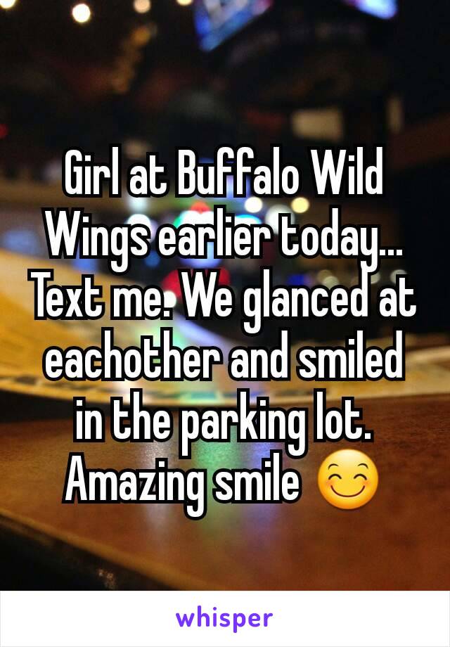 Girl at Buffalo Wild Wings earlier today... Text me. We glanced at eachother and smiled in the parking lot. Amazing smile 😊