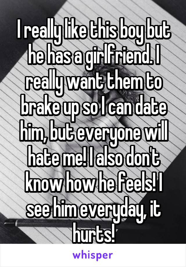 I really like this boy but he has a girlfriend. I really want them to brake up so I can date him, but everyone will hate me! I also don't know how he feels! I see him everyday, it hurts!