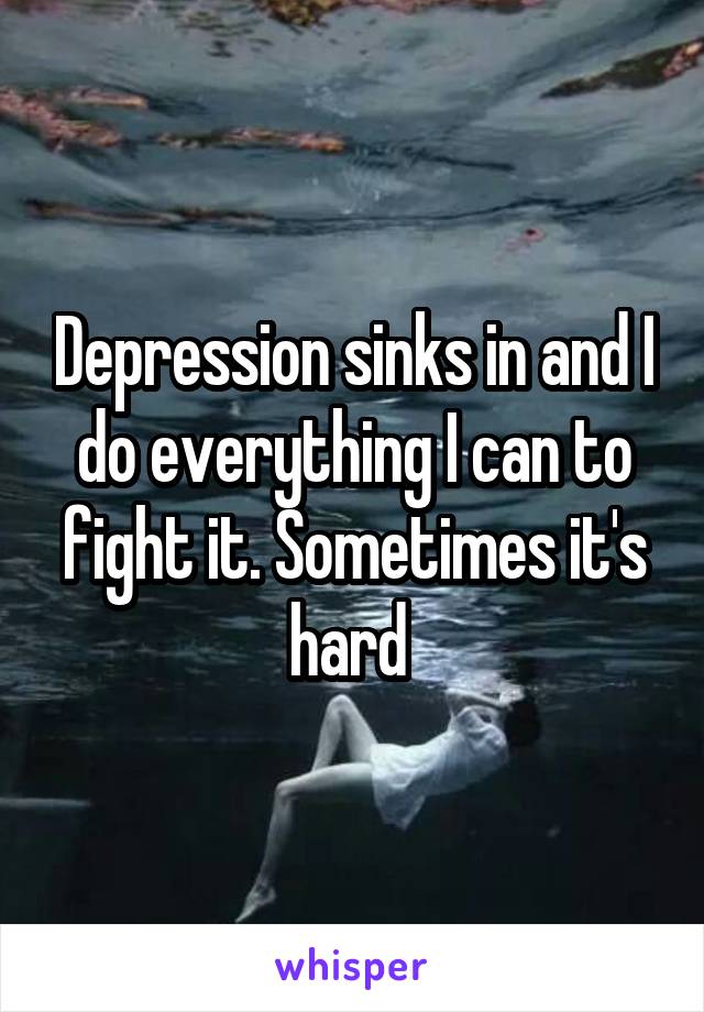 Depression sinks in and I do everything I can to fight it. Sometimes it's hard 
