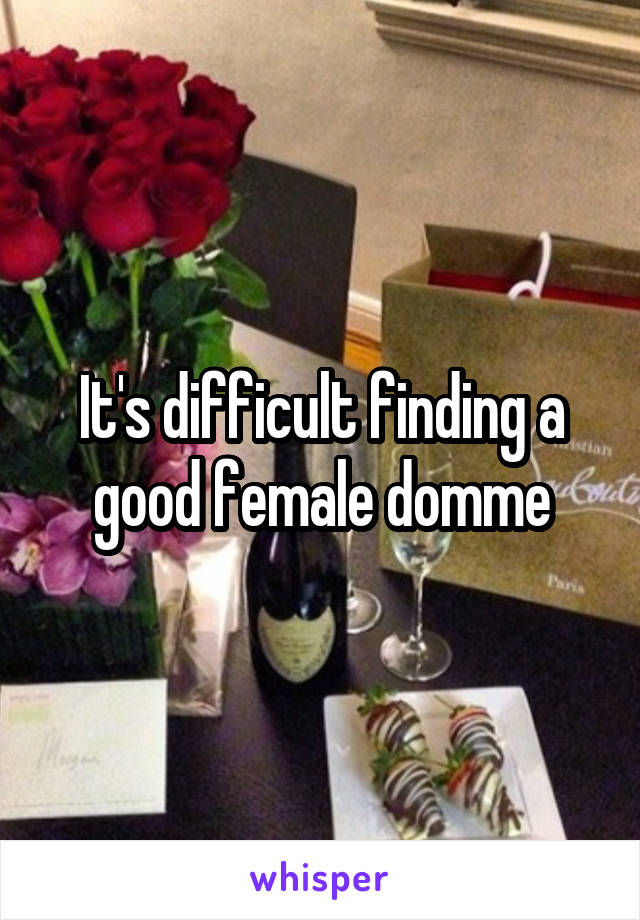 It's difficult finding a good female domme