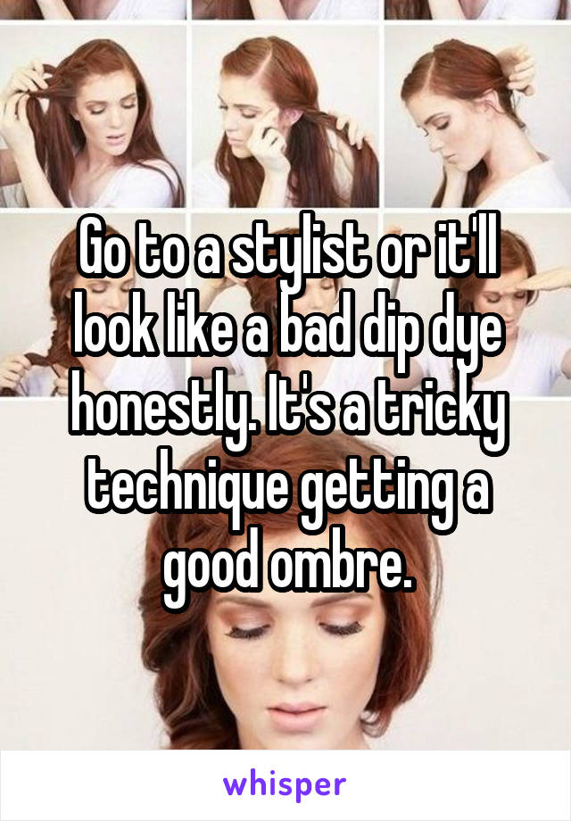 Go to a stylist or it'll look like a bad dip dye honestly. It's a tricky technique getting a good ombre.