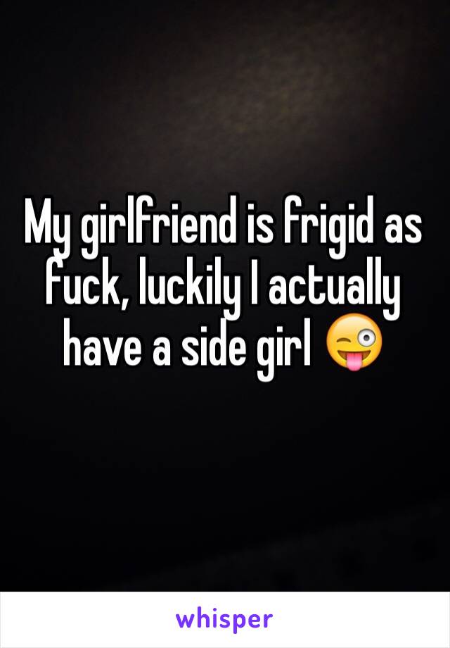 My girlfriend is frigid as fuck, luckily I actually have a side girl 😜