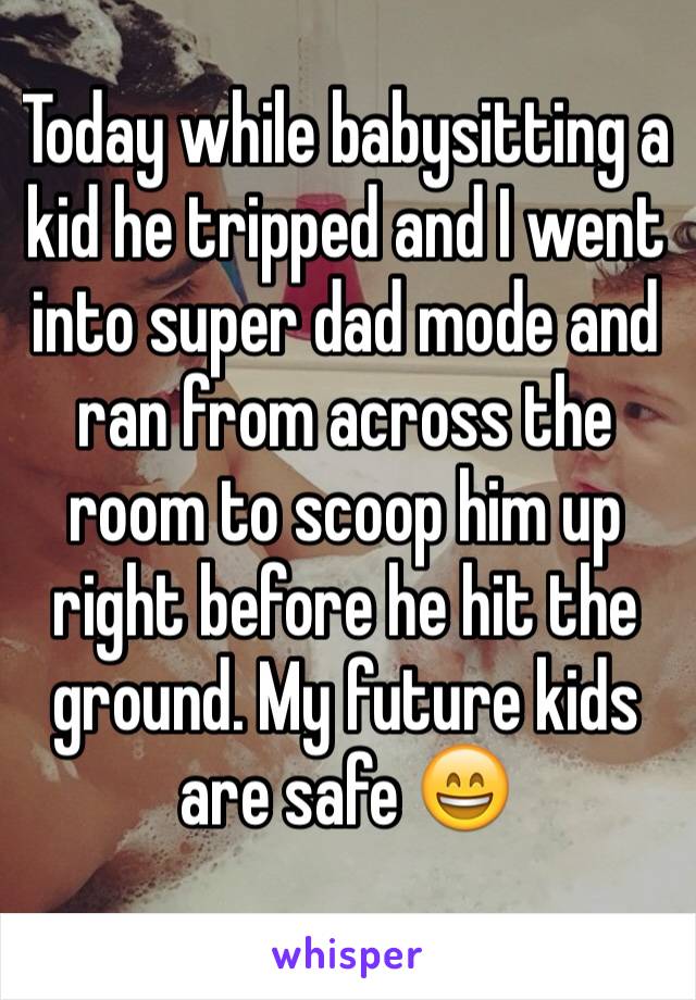 Today while babysitting a kid he tripped and I went into super dad mode and ran from across the room to scoop him up right before he hit the ground. My future kids are safe 😄