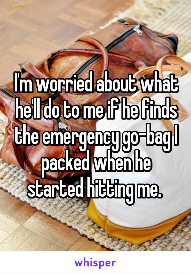 I'm worried about what he'll do to me if he finds the emergency go-bag I packed when he started hitting me. 