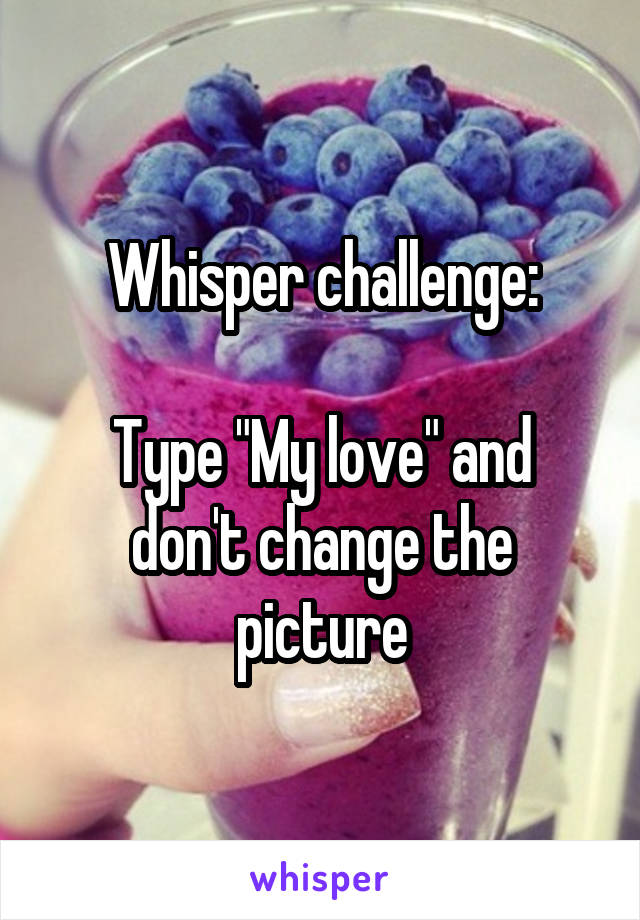 Whisper challenge:

Type "My love" and don't change the picture