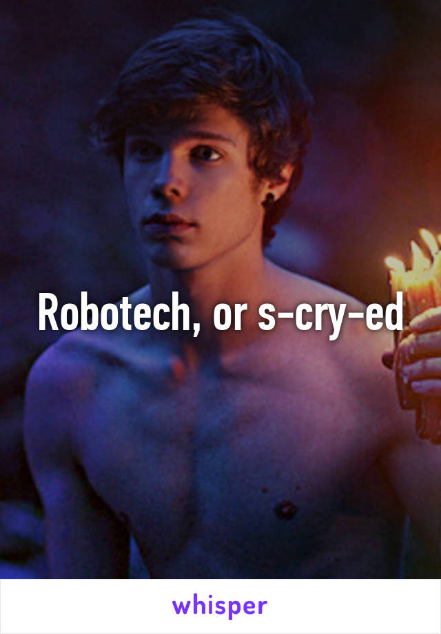 Robotech, or s-cry-ed