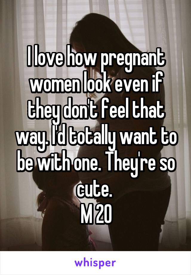 I love how pregnant women look even if they don't feel that way. I'd totally want to be with one. They're so cute. 
M 20