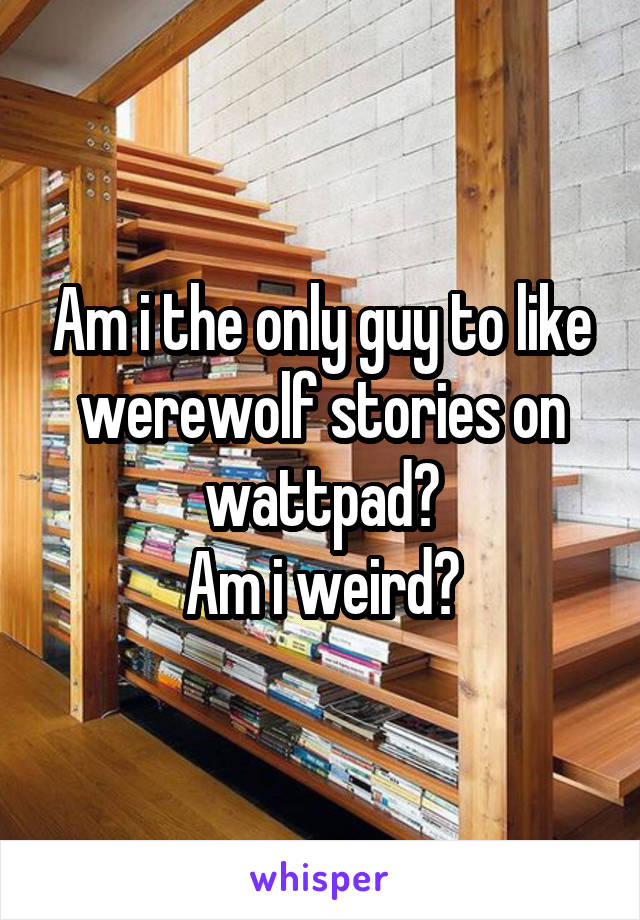 Am i the only guy to like werewolf stories on wattpad?
Am i weird?