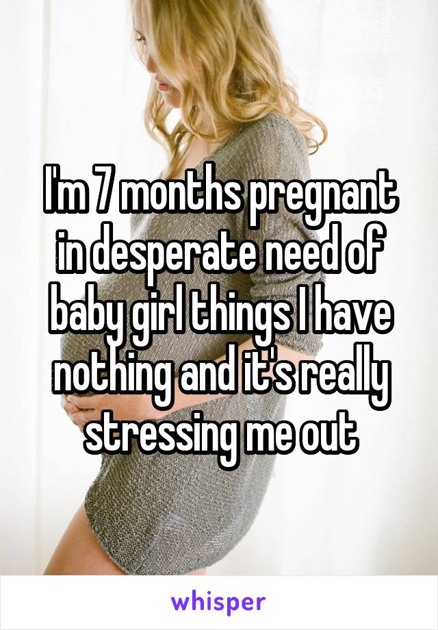 I'm 7 months pregnant in desperate need of baby girl things I have nothing and it's really stressing me out