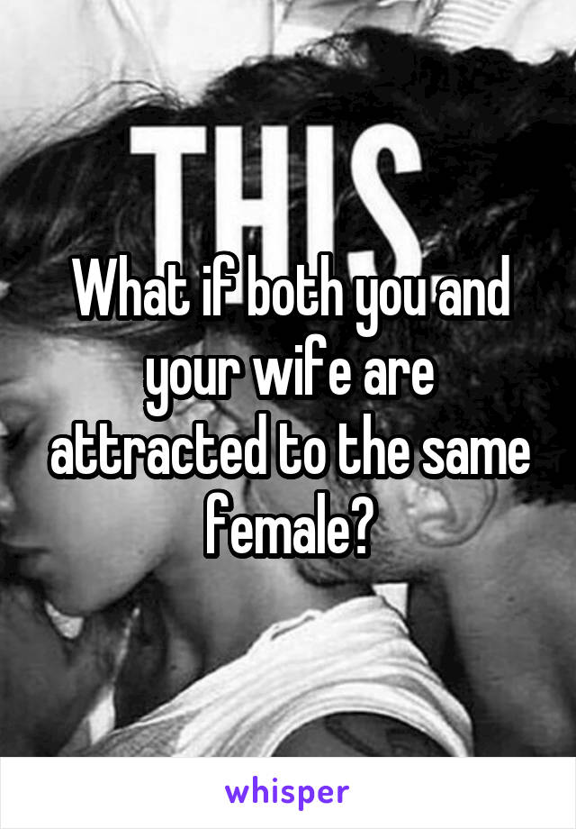 What if both you and your wife are attracted to the same female?