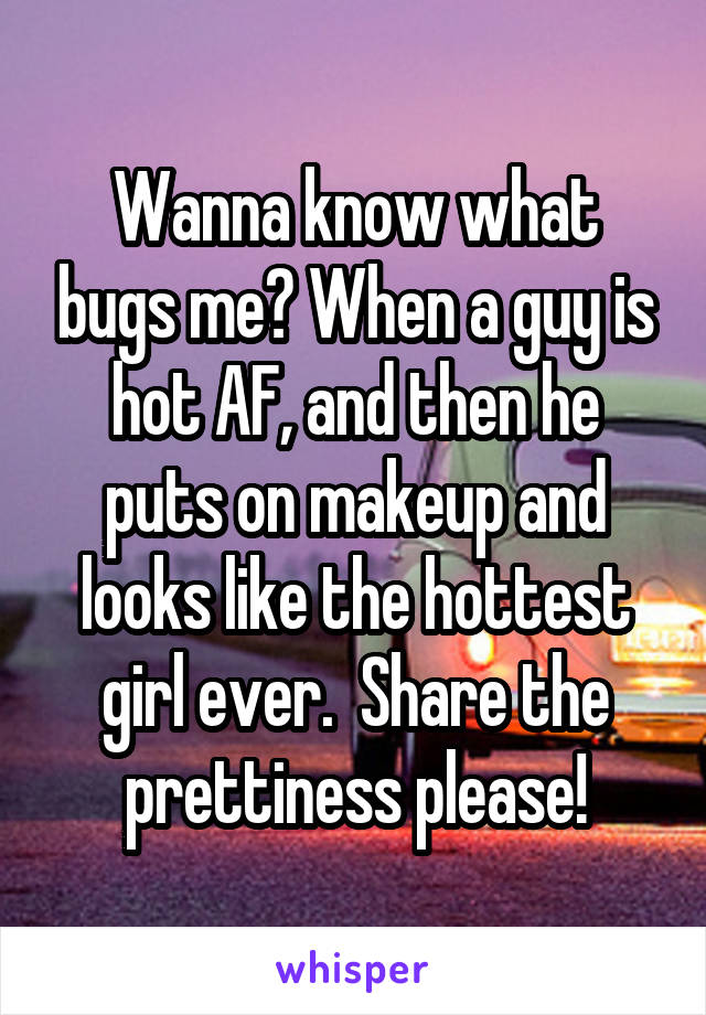 Wanna know what bugs me? When a guy is hot AF, and then he puts on makeup and looks like the hottest girl ever.  Share the prettiness please!