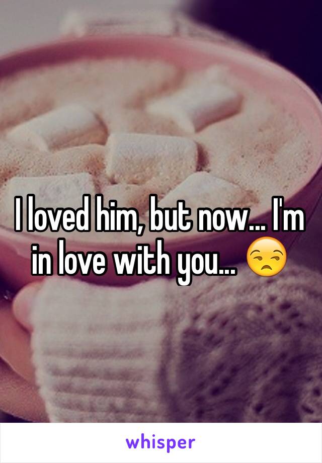 I loved him, but now... I'm in love with you... 😒