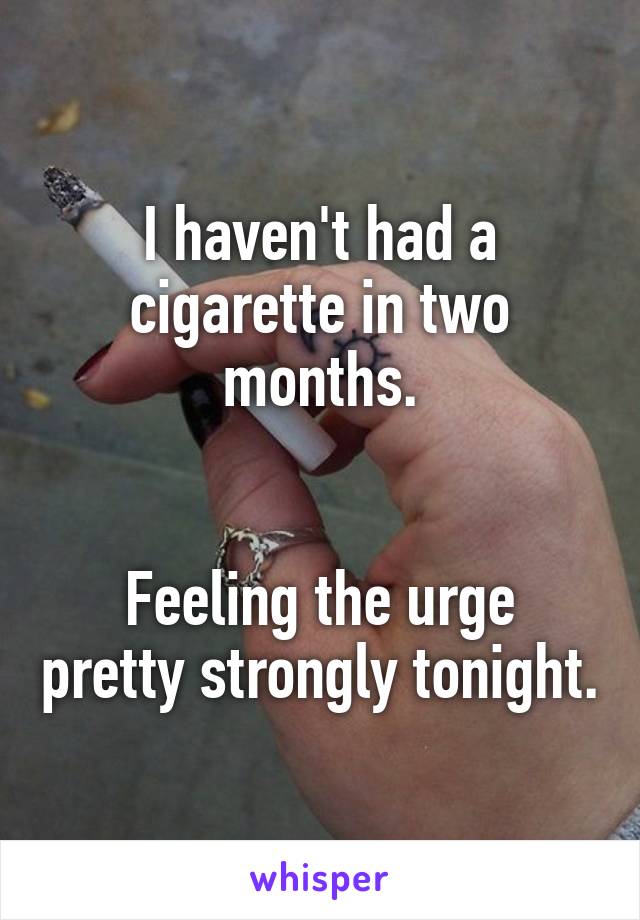 I haven't had a cigarette in two months.


Feeling the urge pretty strongly tonight.