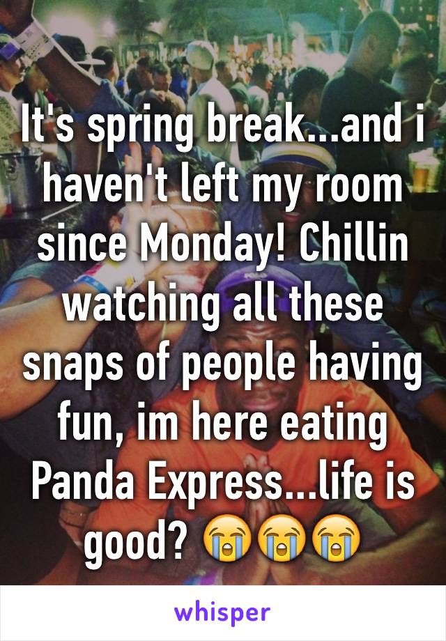 It's spring break...and i haven't left my room since Monday! Chillin watching all these snaps of people having fun, im here eating Panda Express...life is good? 😭😭😭