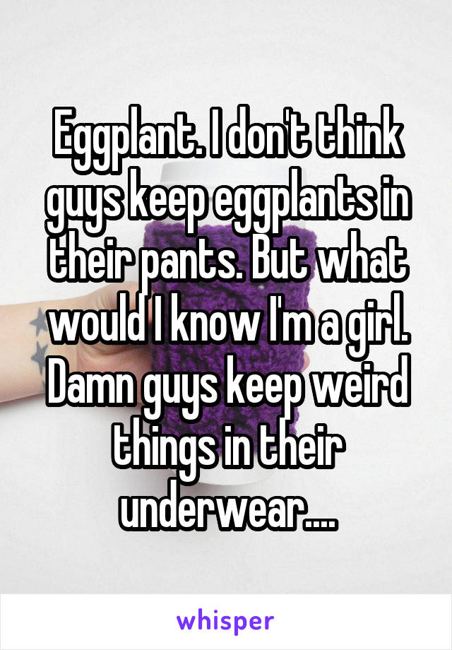 Eggplant. I don't think guys keep eggplants in their pants. But what would I know I'm a girl.
Damn guys keep weird things in their underwear....