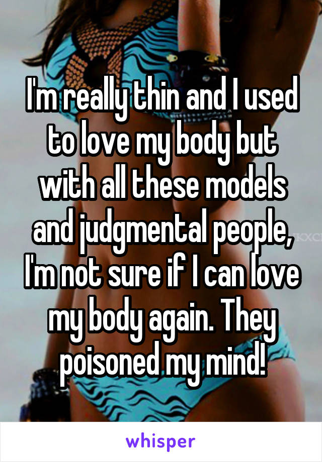 I'm really thin and I used to love my body but with all these models and judgmental people, I'm not sure if I can love my body again. They poisoned my mind!