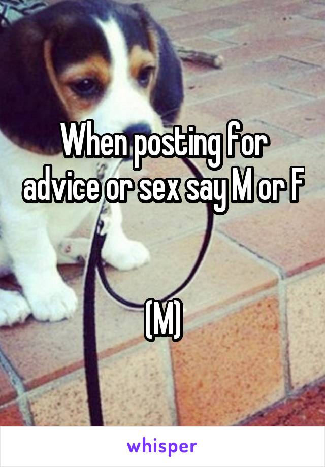 When posting for advice or sex say M or F 

(M)