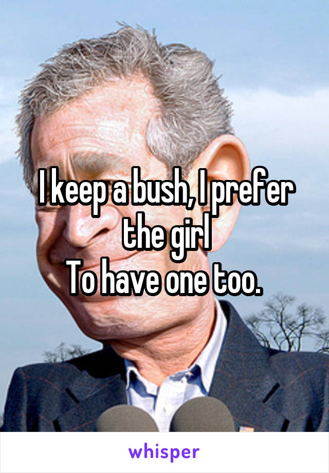 I keep a bush, I prefer the girl
To have one too. 
