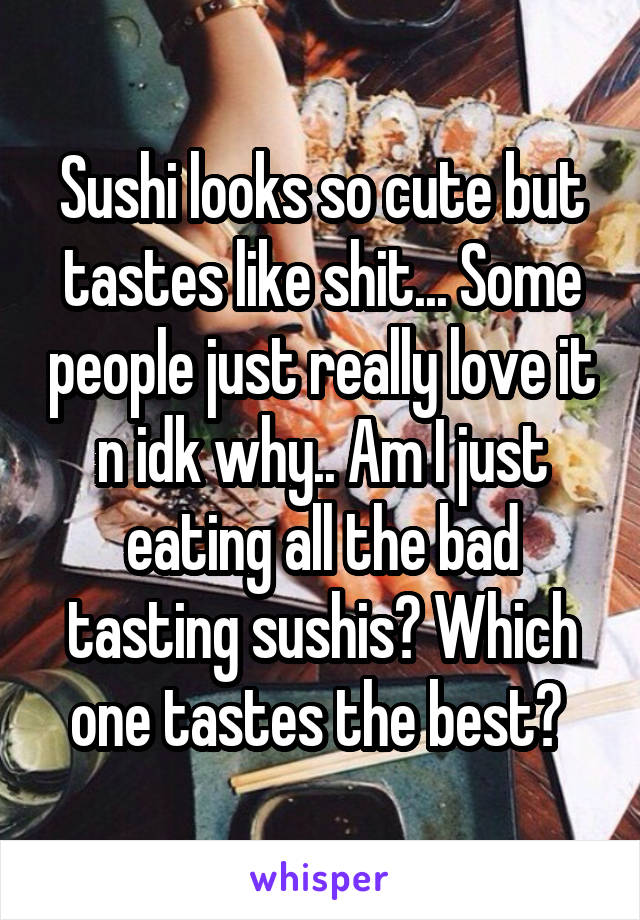 Sushi looks so cute but tastes like shit... Some people just really love it n idk why.. Am I just eating all the bad tasting sushis? Which one tastes the best? 