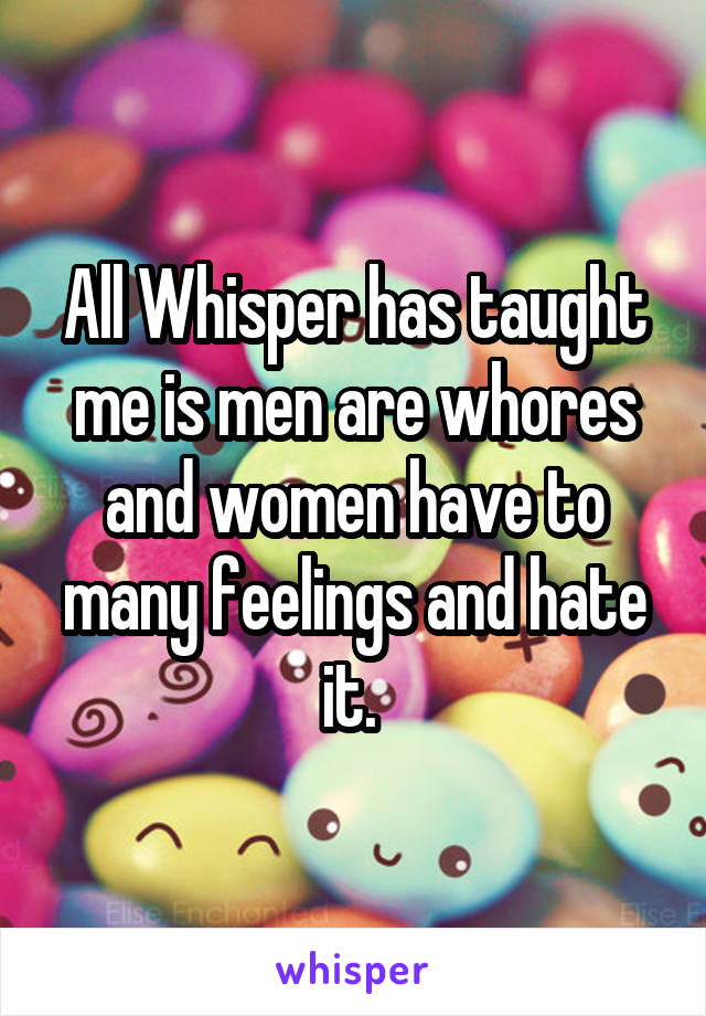 All Whisper has taught me is men are whores and women have to many feelings and hate it. 