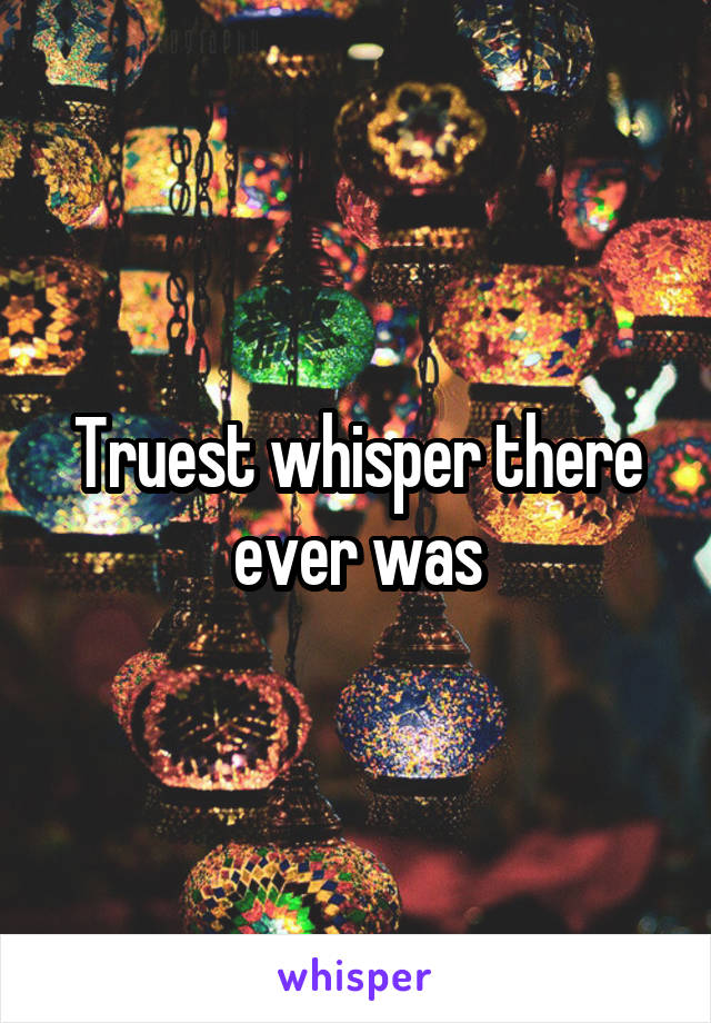 Truest whisper there ever was