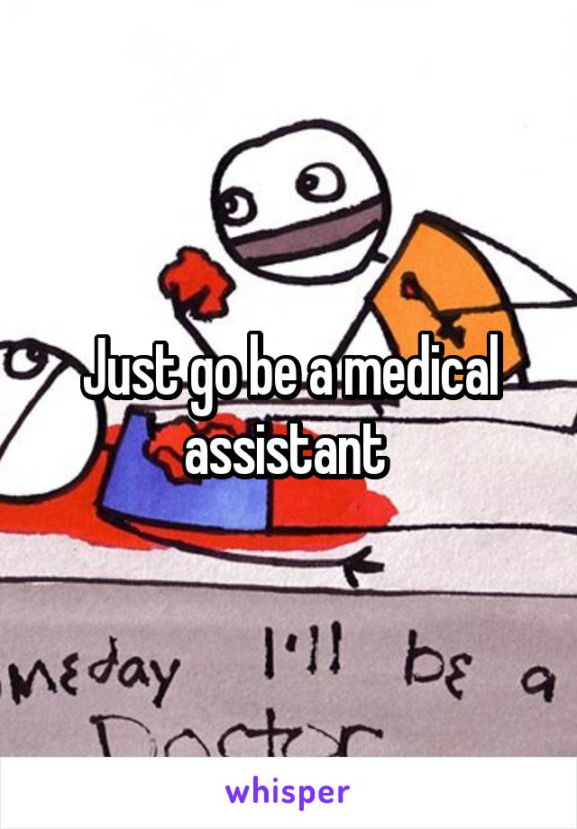 Just go be a medical assistant 