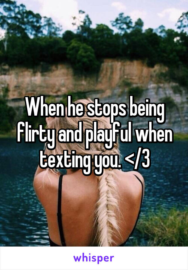 When he stops being flirty and playful when texting you. </3