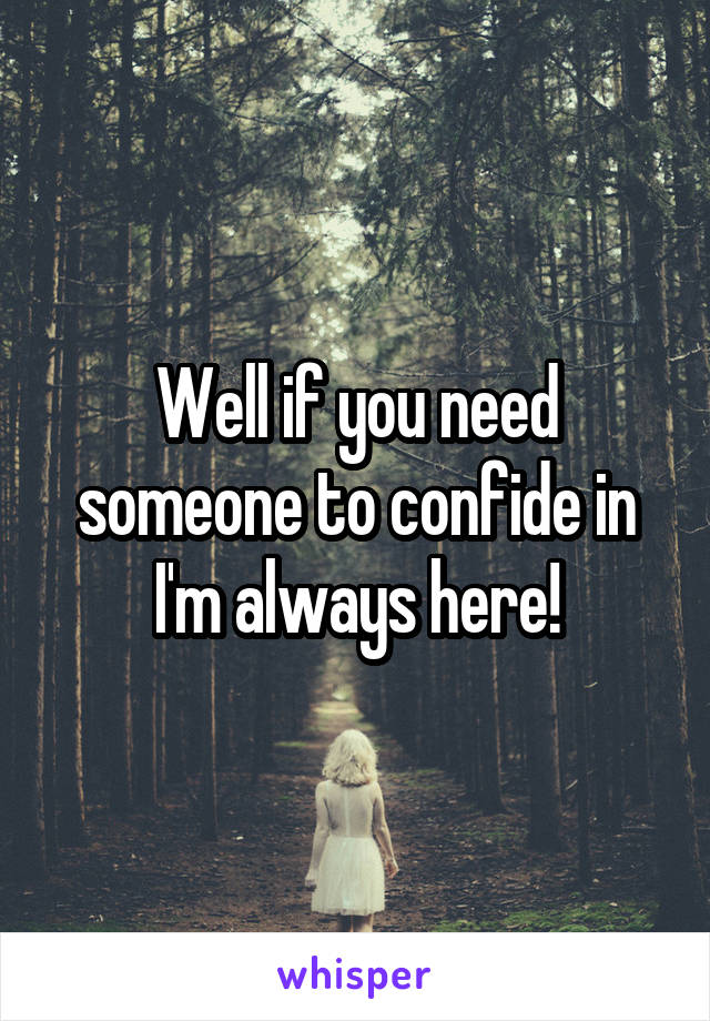 Well if you need someone to confide in I'm always here!