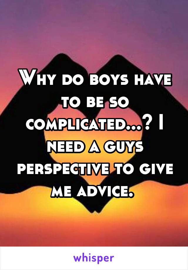 Why do boys have to be so complicated...? I need a guys perspective to give me advice. 