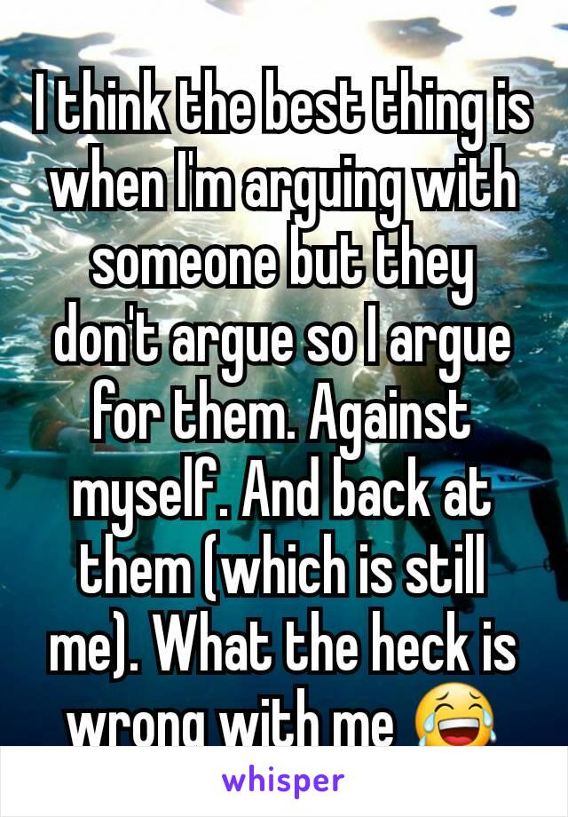 I think the best thing is when I'm arguing with someone but they don't argue so I argue for them. Against myself. And back at them (which is still me). What the heck is wrong with me 😂