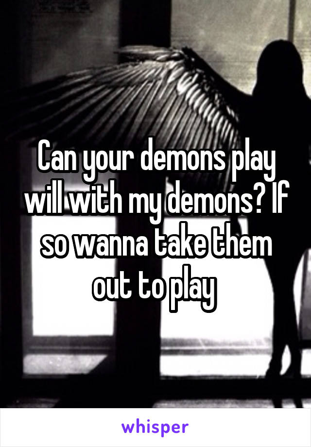 Can your demons play will with my demons? If so wanna take them out to play 