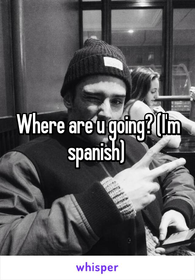 Where are u going? (I'm spanish) 