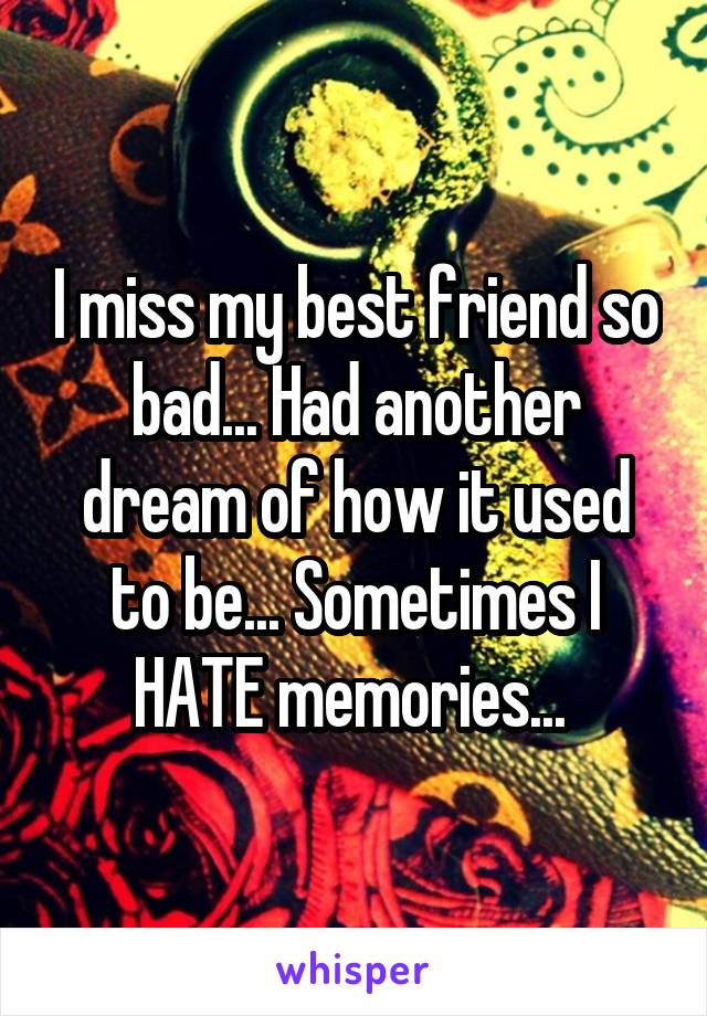 I miss my best friend so bad... Had another dream of how it used to be... Sometimes I HATE memories... 