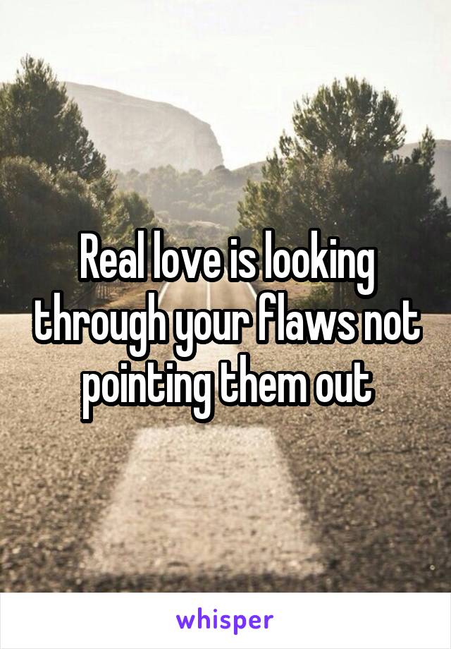 Real love is looking through your flaws not pointing them out