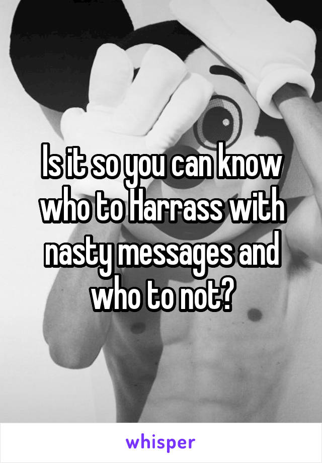 Is it so you can know who to Harrass with nasty messages and who to not?