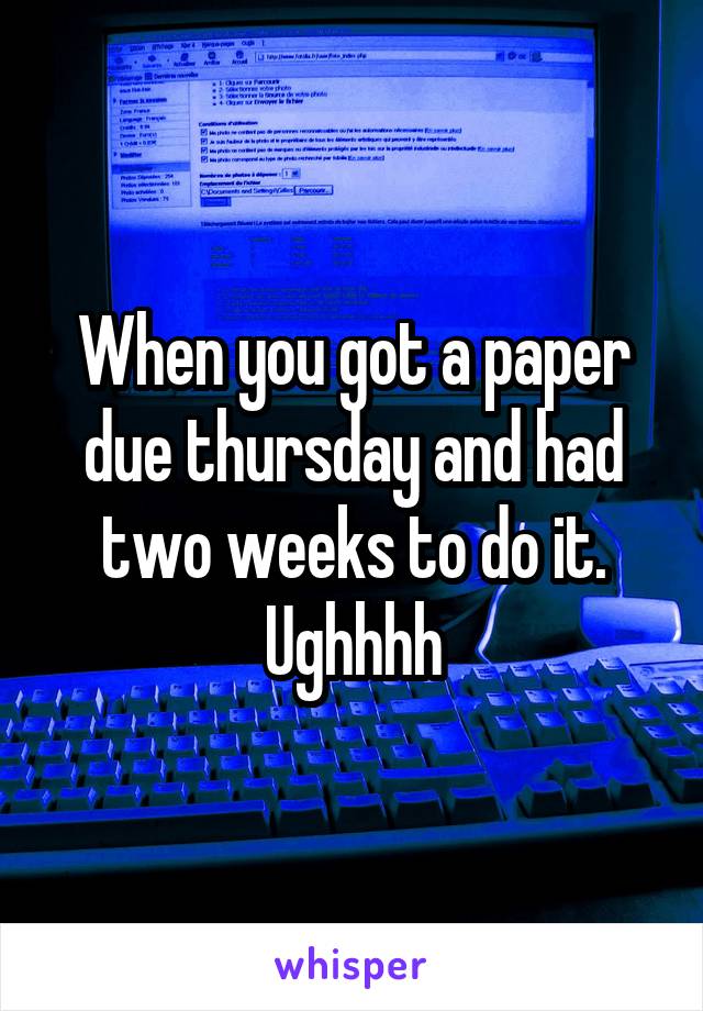 When you got a paper due thursday and had two weeks to do it. Ughhhh