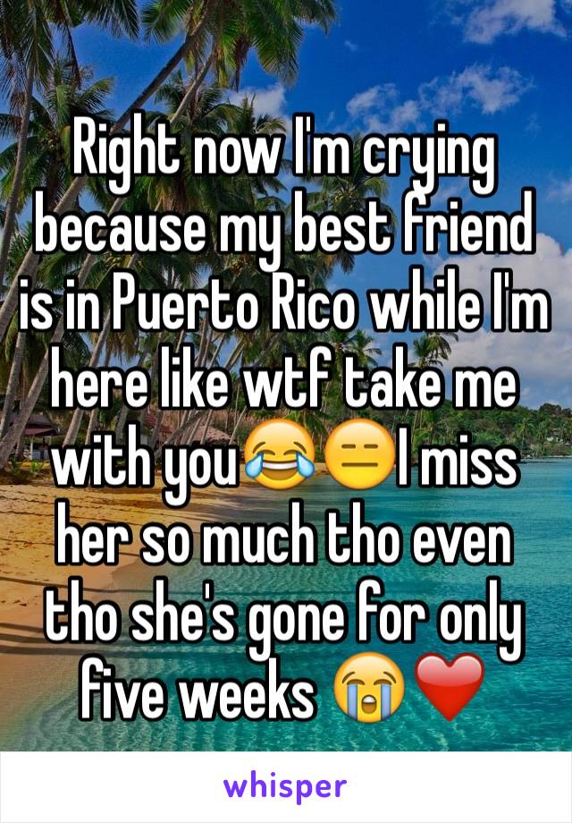 Right now I'm crying because my best friend is in Puerto Rico while I'm here like wtf take me with you😂😑I miss her so much tho even tho she's gone for only five weeks 😭❤️