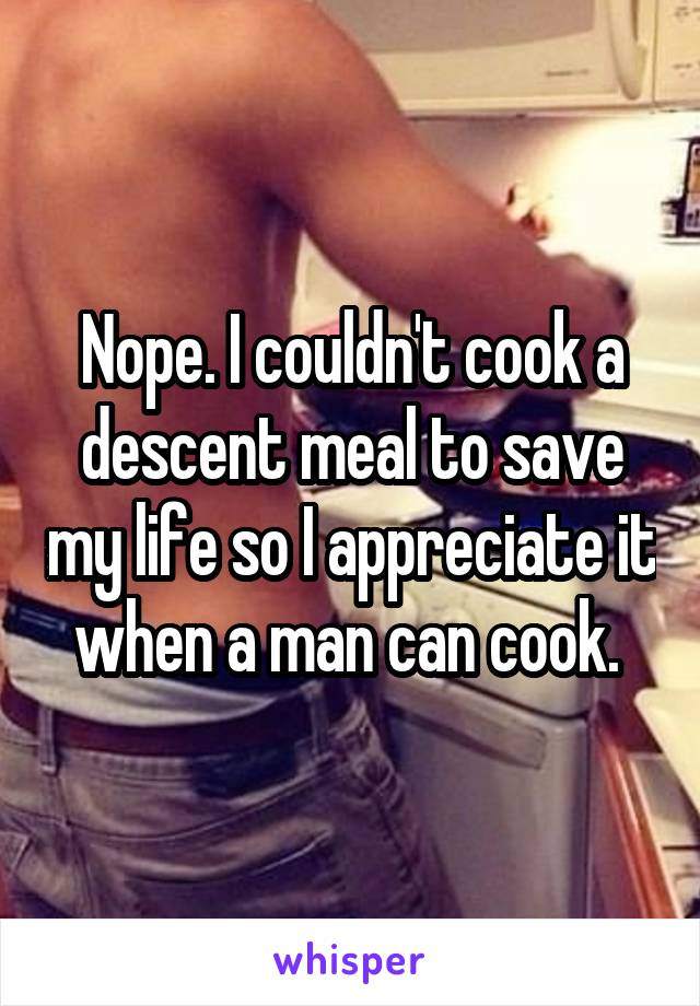 Nope. I couldn't cook a descent meal to save my life so I appreciate it when a man can cook. 