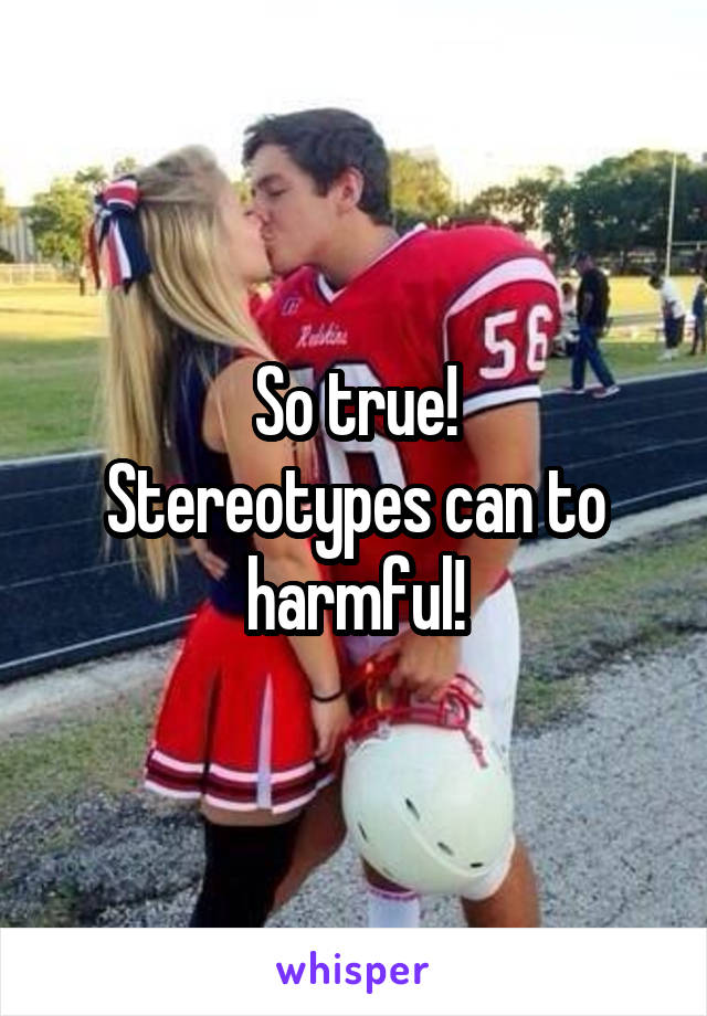 So true!
Stereotypes can to harmful!