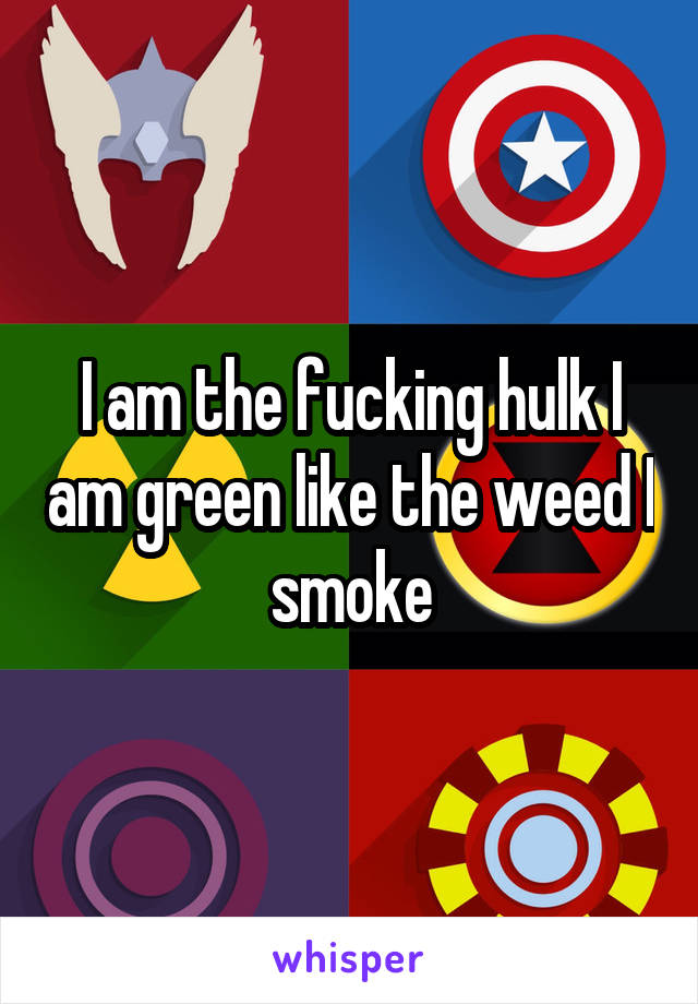 I am the fucking hulk I am green like the weed I smoke