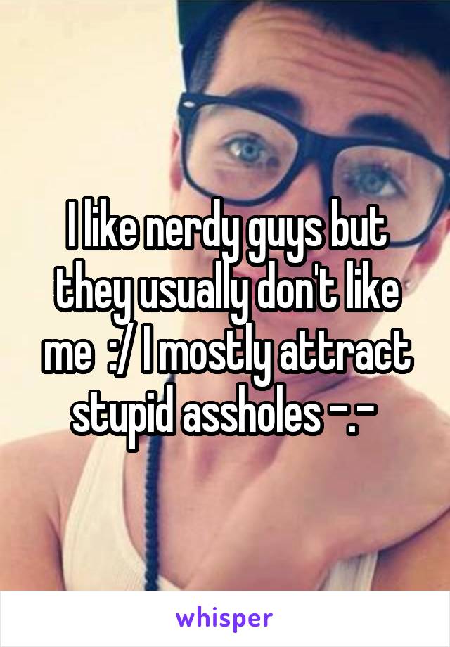 I like nerdy guys but they usually don't like me  :/ I mostly attract stupid assholes -.- 